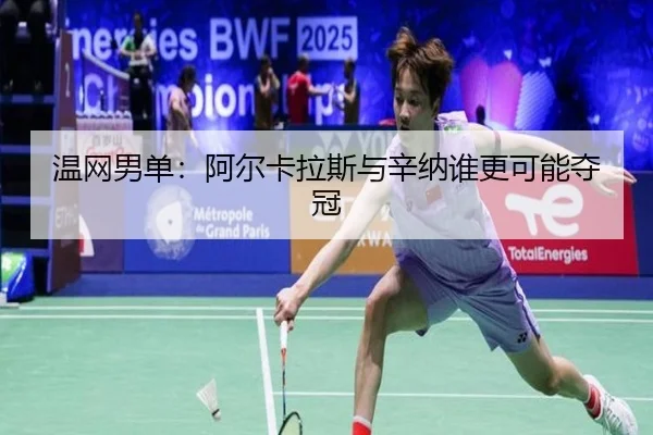 温网男单：阿尔卡拉斯与辛纳谁更可能夺冠