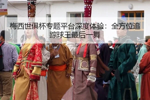 梅西世俱杯专题平台深度体验：全方位追踪球王最后一舞
