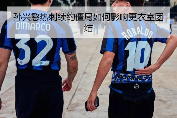 孙兴慜热刺续约僵局如何影响更衣室团结